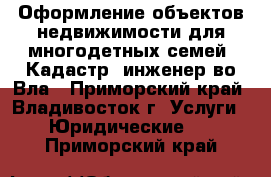  Оформление объектов недвижимости для многодетных семей. Кадастр. инженер во Вла - Приморский край, Владивосток г. Услуги » Юридические   . Приморский край